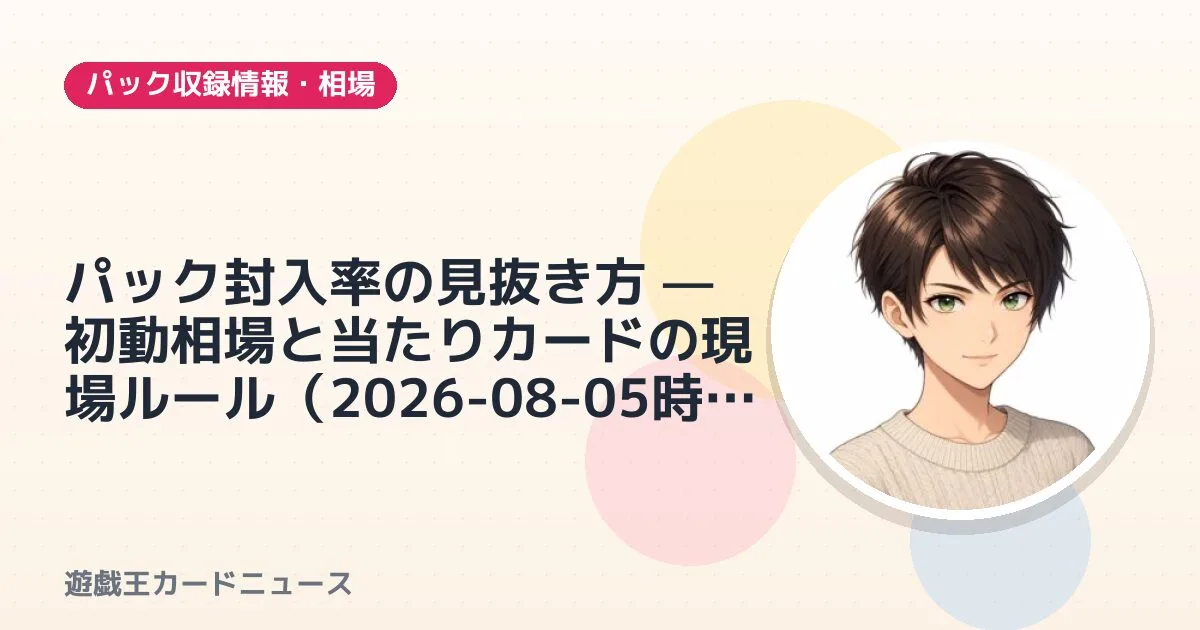 パック封入率の見抜き方 — 初動相場と当たりカードの現場ルール（2026-08-05時点）